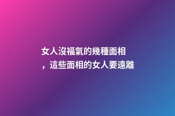 女人沒福氣的幾種面相，這些面相的女人要遠離